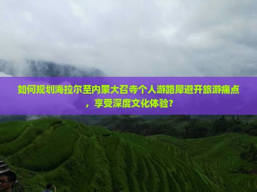 如何规划海拉尔至内蒙大召寺个人游路犀避开旅游痛点，享受深度文化体验？
