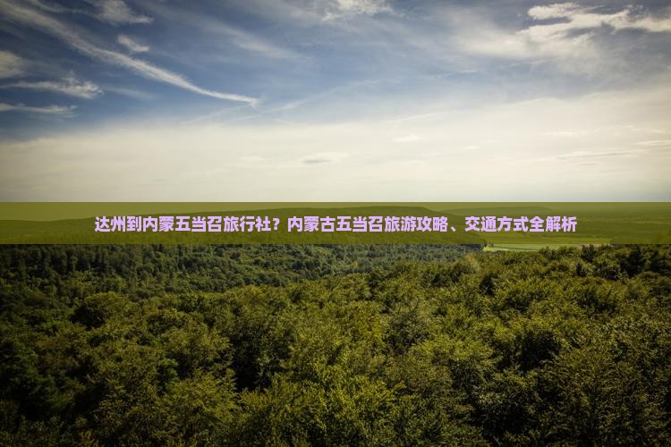 达州到内蒙五当召旅行社?内蒙古五当召旅游攻略、交通方式全解析 达州到内蒙五当召旅行社?内蒙古五当召旅游攻略、交通方式全解析