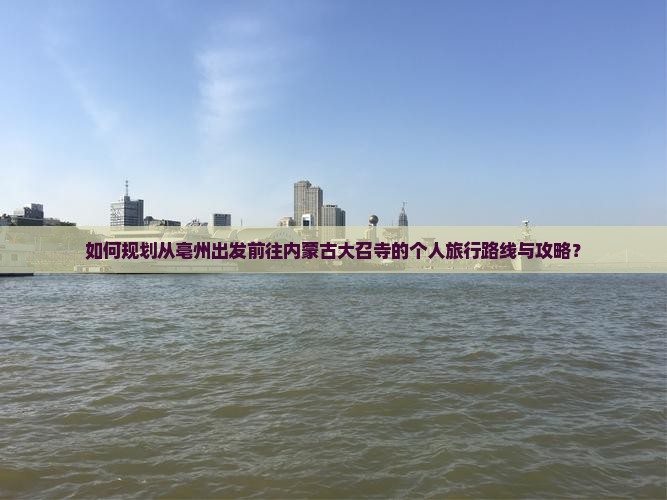 如何规划从亳州出发前往内蒙古大召寺的个人旅行路线与攻略？