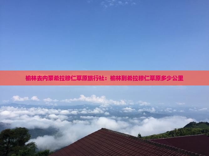 榆林去内蒙希拉穆仁草原旅行社：榆林到希拉穆仁草原多少公里