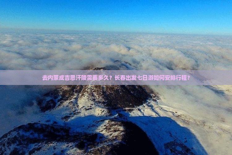 去内蒙成吉思汗陵需要多久?长春出发七日游如何安排行程? 去内蒙成吉思汗陵需要多久?长春出发七日游如何安排行程?