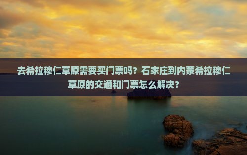 去希拉穆仁草原需要买门票吗？石家庄到内蒙希拉穆仁草原的交通和门票怎么解决？