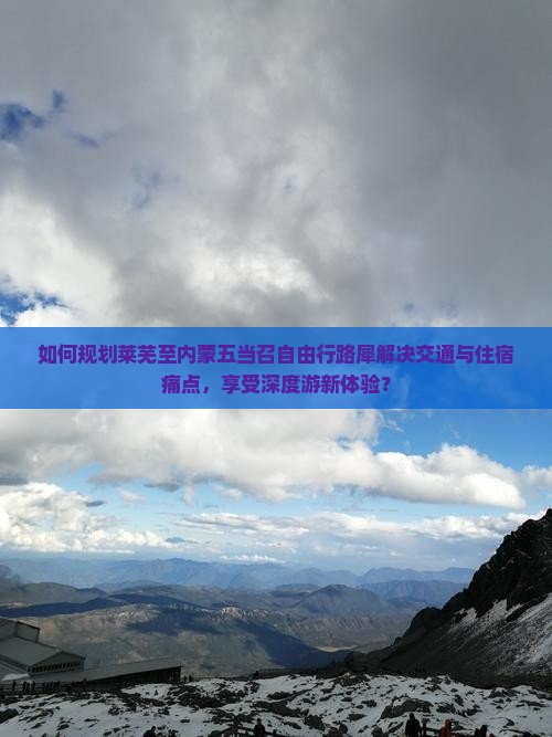 如何规划莱芜至内蒙五当召自由行路犀解决交通与住宿痛点，享受深度游新体验？