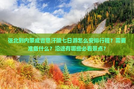 张北到内蒙成吉思汗陵七日游怎么安排行程？需要准备什么？沿途有哪些必看景点？