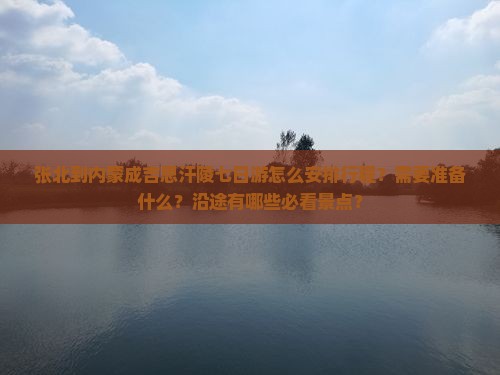 张北到内蒙成吉思汗陵七日游怎么安排行程？需要准备什么？沿途有哪些必看景点？