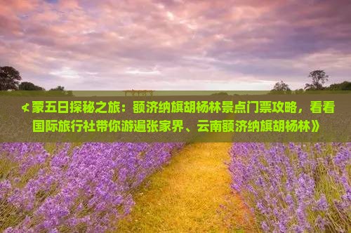 ≮蒙五日探秘之旅：额济纳旗胡杨林景点门票攻略，看看国际旅行社带你游遍张家界、云南额济纳旗胡杨林》