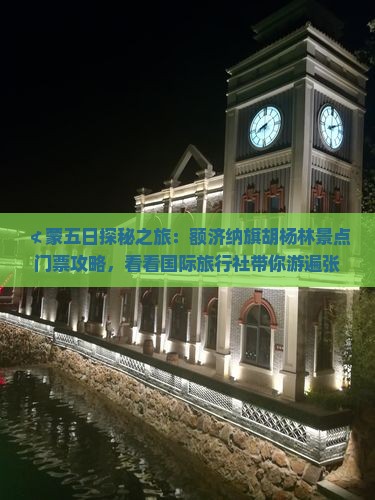 ≮蒙五日探秘之旅：额济纳旗胡杨林景点门票攻略，看看国际旅行社带你游遍张家界、云南额济纳旗胡杨林》