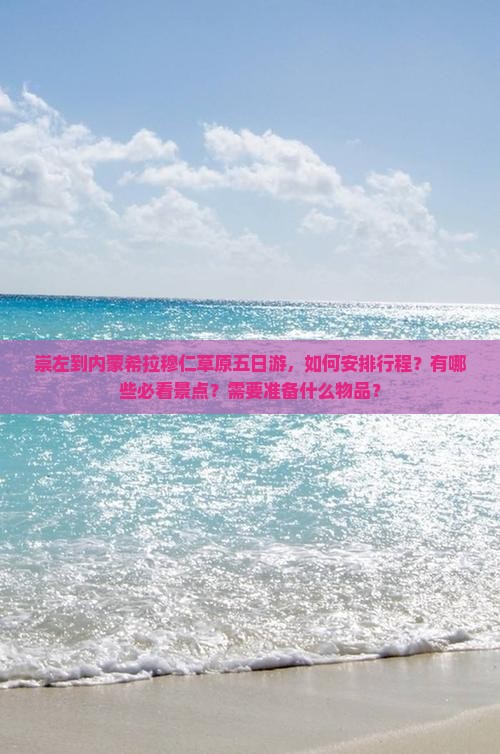 崇左到内蒙希拉穆仁草原五日游，如何安排行程？有哪些必看景点？需要准备什么物品？