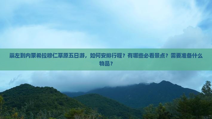 崇左到内蒙希拉穆仁草原五日游，如何安排行程？有哪些必看景点？需要准备什么物品？