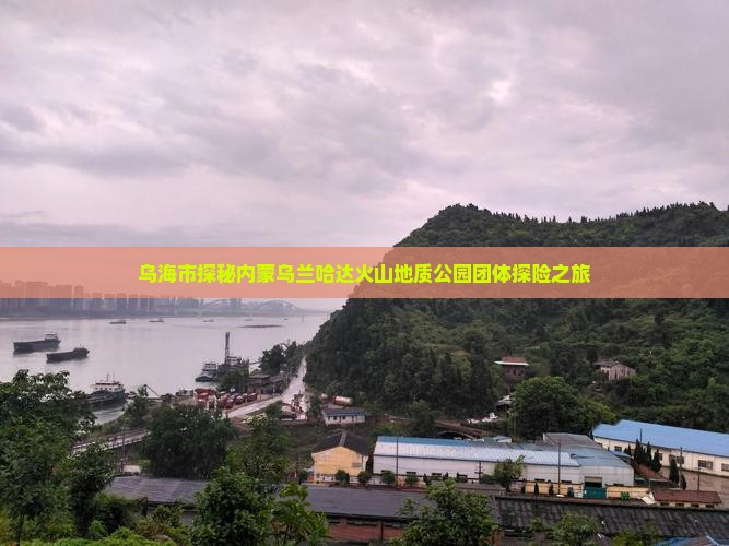乌海市探秘内蒙乌兰哈达火山地质公园团体探险之旅