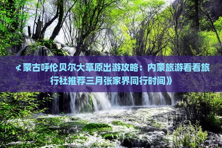 ≮蒙古呼伦贝尔大草原出游攻略：内蒙旅游看看旅行社推荐三月张家界同行时间》