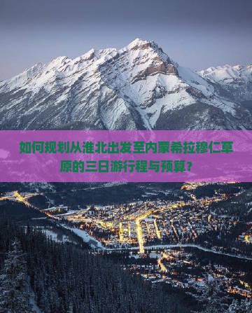 如何规划从淮北出发至内蒙希拉穆仁草原的三日游行程与预算？