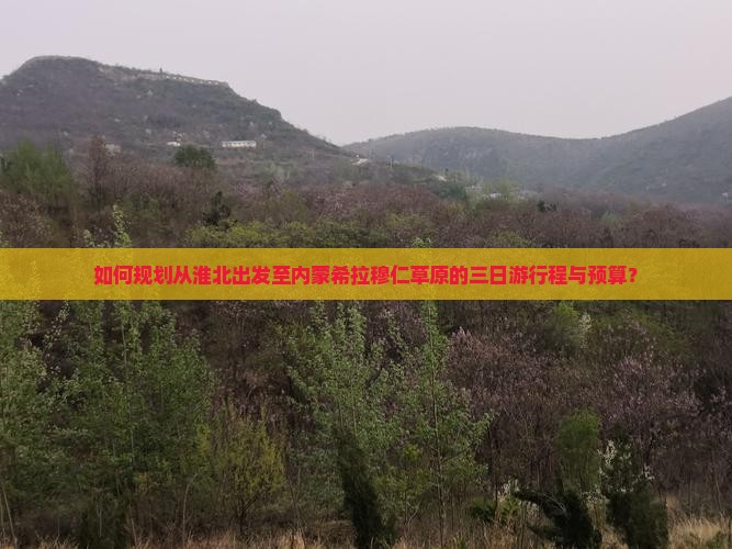 如何规划从淮北出发至内蒙希拉穆仁草原的三日游行程与预算？