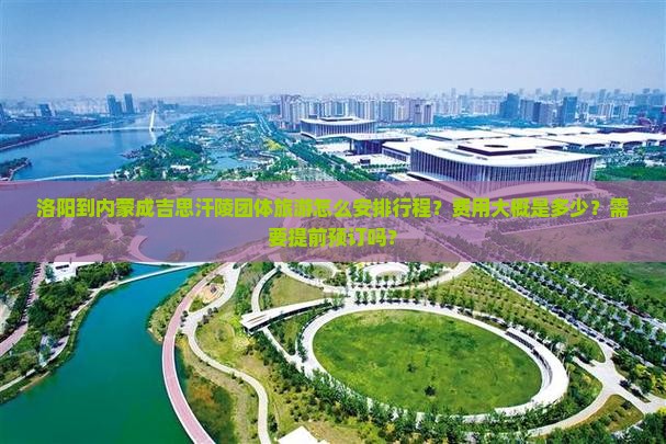 洛阳到内蒙成吉思汗陵团体旅游怎么安排行程？费用大概是多少？需要提前预订吗？