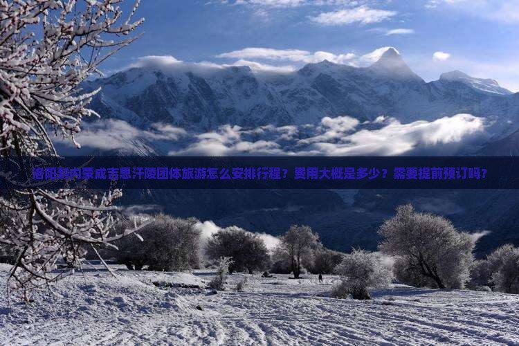 洛阳到内蒙成吉思汗陵团体旅游怎么安排行程？费用大概是多少？需要提前预订吗？