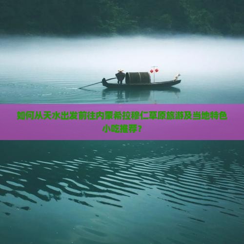 如何从天水出发前往内蒙希拉穆仁草原旅游及当地特色小吃推荐？