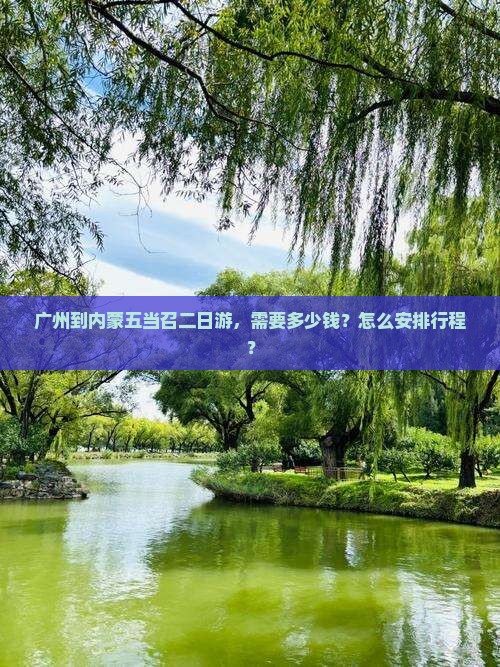 广州到内蒙五当召二日游，需要多少钱？怎么安排行程？