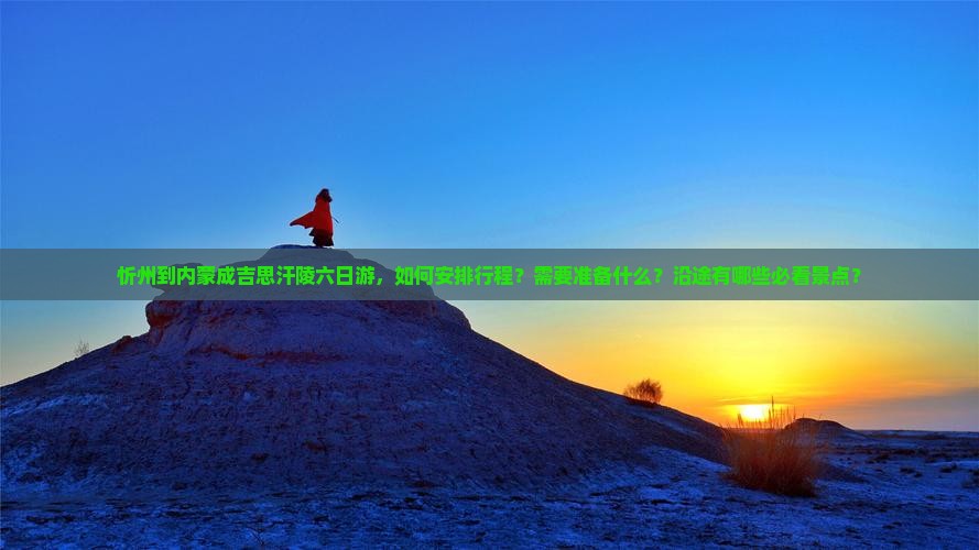 忻州到内蒙成吉思汗陵六日游，如何安排行程？需要准备什么？沿途有哪些必看景点？