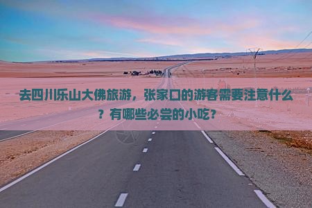 去四川乐山大佛旅游，张家口的游客需要注意什么？有哪些必尝的小吃？