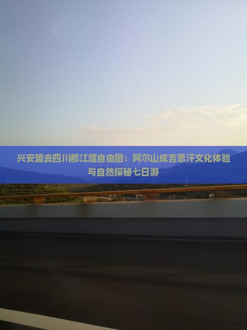兴安盟去四川都江堰自由团：阿尔山成吉思汗文化体验与自然探秘七日游