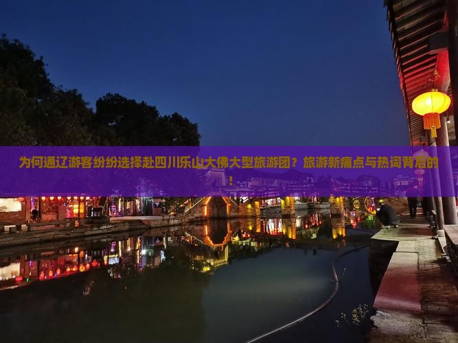 为何通辽游客纷纷选择赴四川乐山大佛大型旅游团？旅游新痛点与热词背后的！