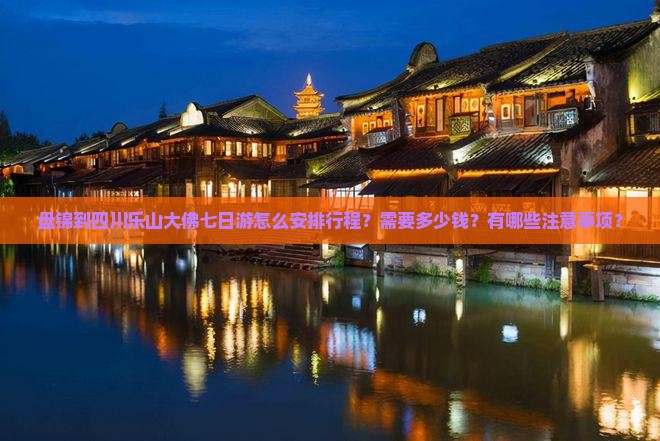 盘锦到四川乐山大佛七日游怎么安排行程？需要多少钱？有哪些注意事项？