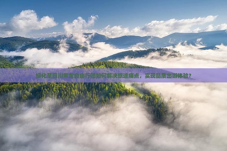 绥化至四川黄龙自由行团如何解决旅途痛点，实现品质出游体验？