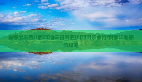 昌都出发四川都江堰三日游|四川旅游景点推荐|都江堰旅游攻略