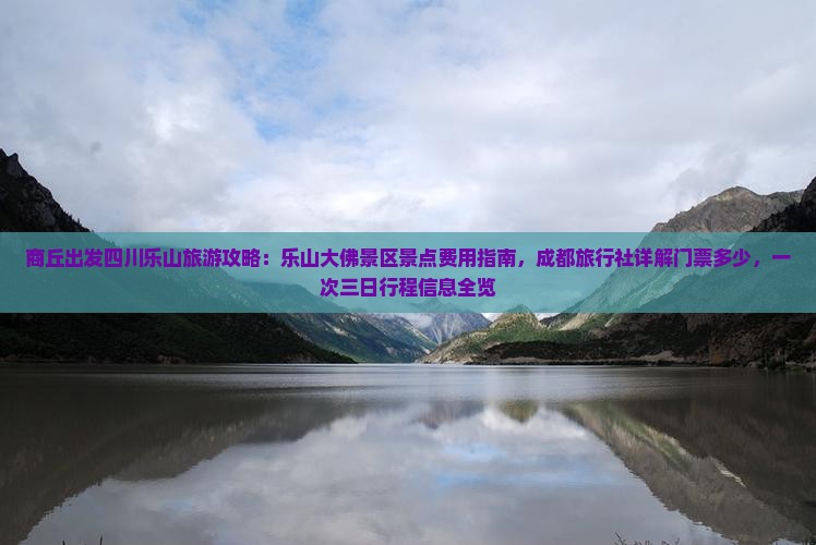 商丘出发四川乐山旅游攻略：乐山大佛景区景点费用指南，成都旅行社详解门票多少，一次三日行程信息全览