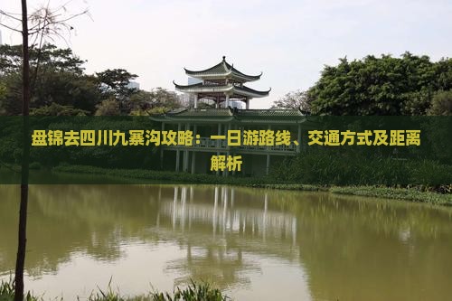盘锦去四川九寨沟攻略：一日游路线、交通方式及距离解析