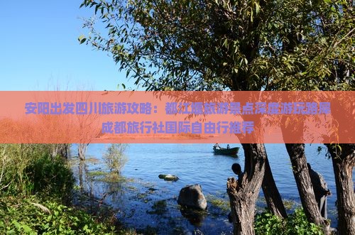 安阳出发四川旅游攻略：都江堰旅游景点深度游玩路犀成都旅行社国际自由行推荐