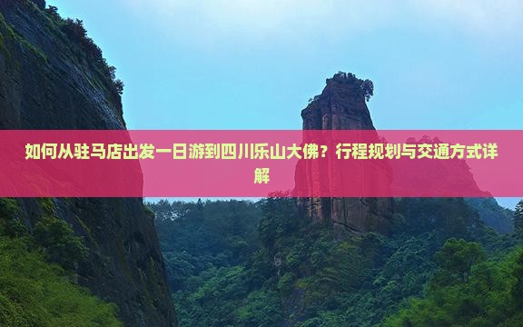 如何从驻马店出发一日游到四川乐山大佛？行程规划与交通方式详解