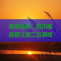 临夏出发：四川成都都江堰二日游攻略推荐——旅行社精选四川旅游景点看看之旅
