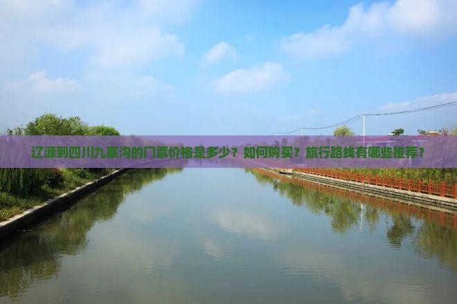 辽源到四川九寨沟的门票价格是多少？如何购买？旅行路线有哪些推荐？