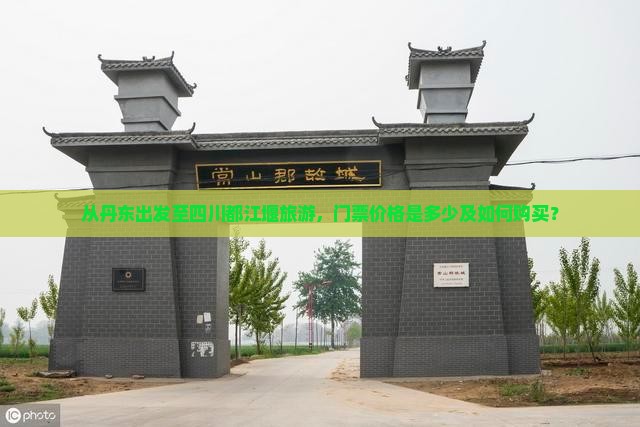 从丹东出发至四川都江堰旅游，门票价格是多少及如何购买？