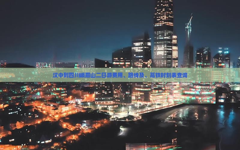 汉中到四川峨眉山二日游费用、路线及、高铁时刻表查询