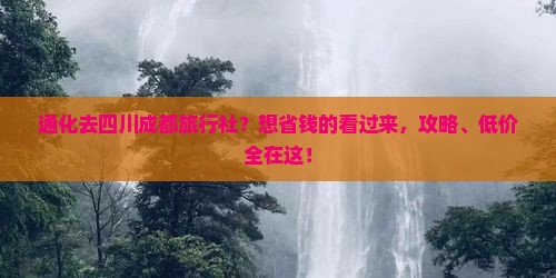 通化去四川成都旅行社？想省钱的看过来，攻略、低价全在这！