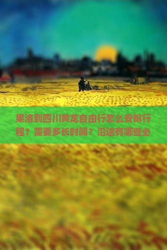 果洛到四川黄龙自由行怎么安排行程？需要多长时间？沿途有哪些必看景点？