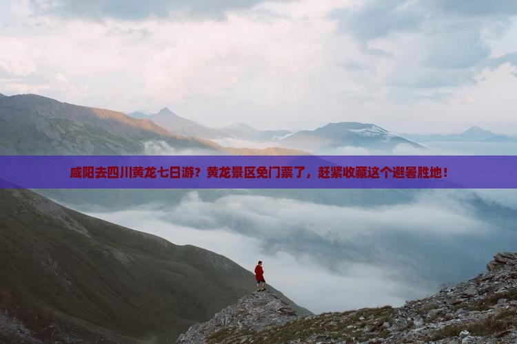 咸阳去四川黄龙七日游？黄龙景区免门票了，赶紧收藏这个避暑胜地！