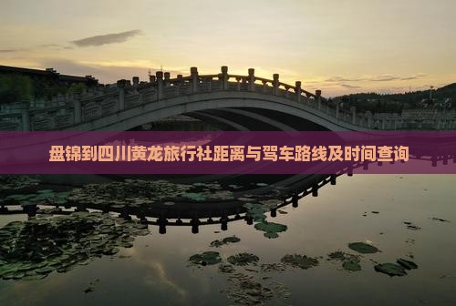 盘锦到四川黄龙旅行社距离与驾车路线及时间查询