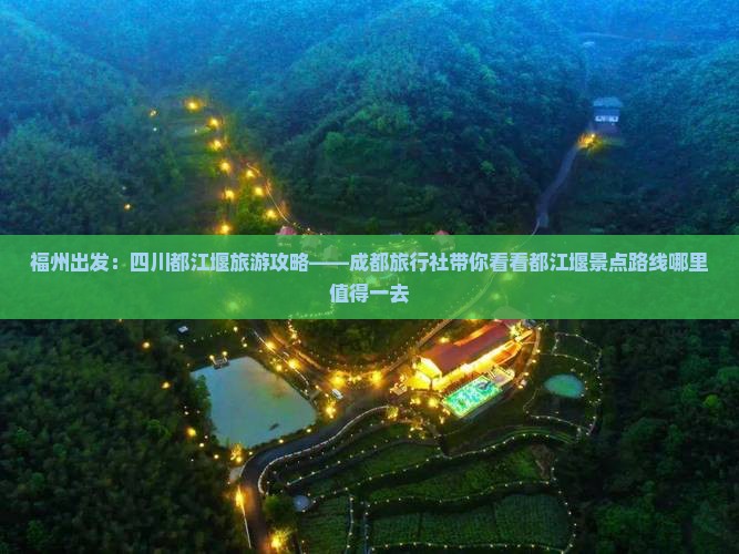福州出发：四川都江堰旅游攻略——成都旅行社带你看看都江堰景点路线哪里值得一去