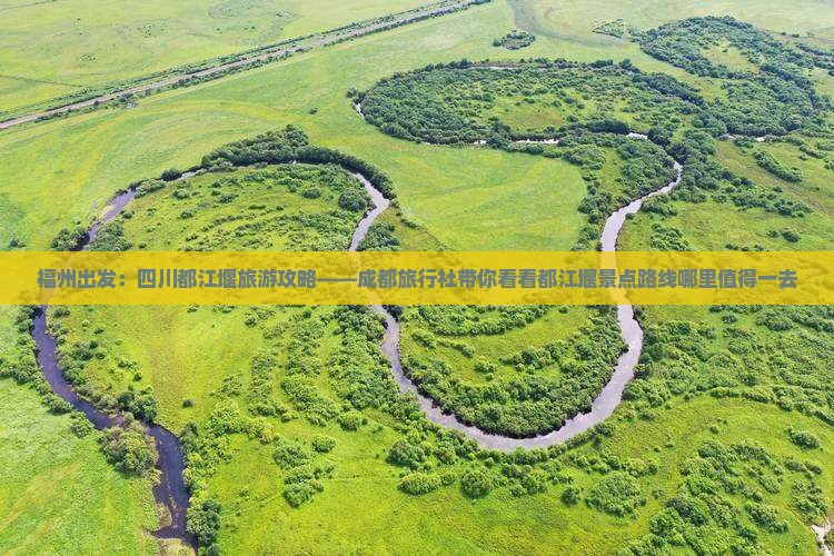 福州出发：四川都江堰旅游攻略——成都旅行社带你看看都江堰景点路线哪里值得一去