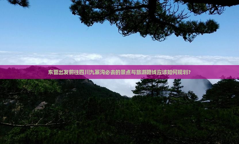 东营出发前往四川九寨沟必去的景点与旅游路线应该如何规划？