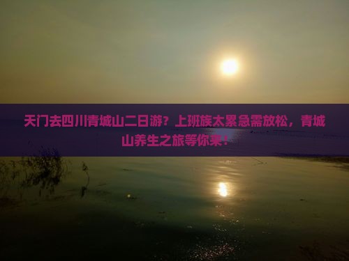 天门去四川青城山二日游？上班族太累急需放松，青城山养生之旅等你来！