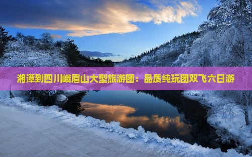 湘潭到四川峨眉山大型旅游团：品质纯玩团双飞六日游