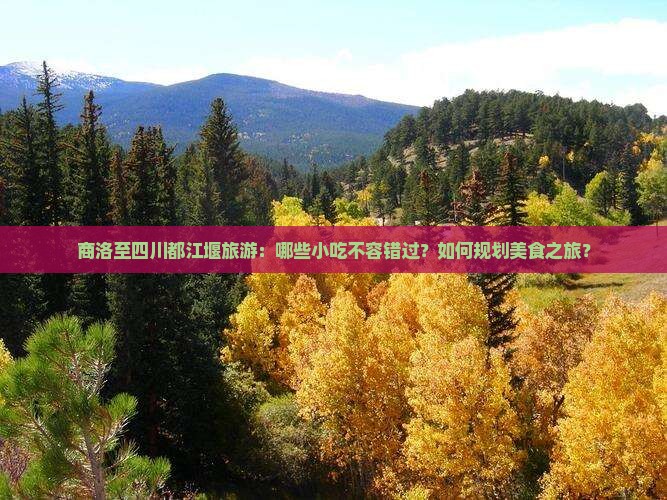 商洛至四川都江堰旅游：哪些小吃不容错过？如何规划美食之旅？