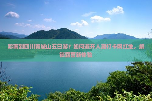黔南到四川青城山五日游？如何避开人潮打卡网红地，解锁露营新体验