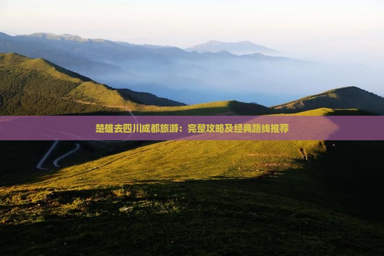 楚雄去四川成都旅游：完整攻略及经典路线推荐