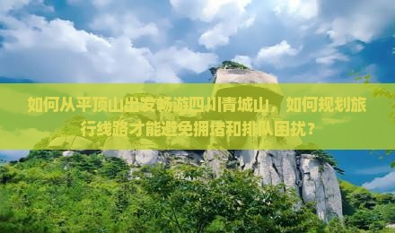 如何从平顶山出发畅游四川青城山，如何规划旅行线路才能避免拥堵和排队困扰？
