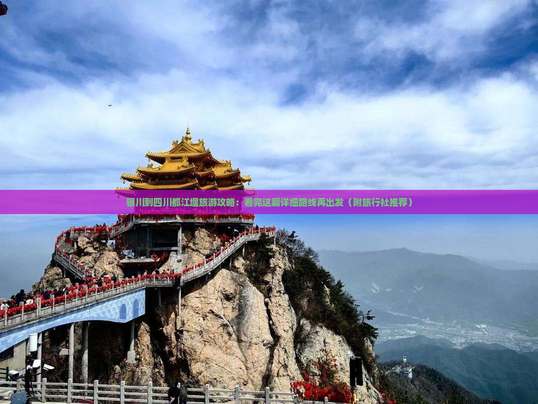 银川到四川都江堰旅游攻略：看完这篇详细路线再出发（附旅行社推荐）